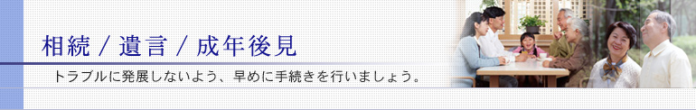 相続/遺言/成年後見。トラブルに発展しないよう、早めに手続きを行いましょう。
